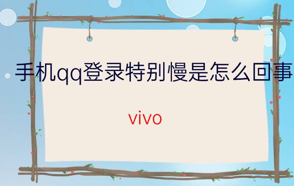 手机qq登录特别慢是怎么回事 vivo y30为什么特别卡？